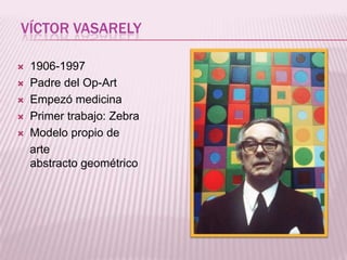 VÍCTOR VASARELY

   1906-1997
   Padre del Op-Art
   Empezó medicina
   Primer trabajo: Zebra
   Modelo propio de
    arte
    abstracto geométrico
 