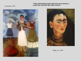 El corazón, 1937
"Pinto autorretratos porque estoy sola muy a menudo, y
porque soy la persona que mejor conozco. "
Diego y yo, 1949
 