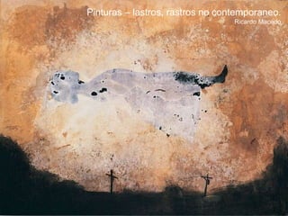Pinturas – lastros, rastros no contemporaneo.
Ricardo Macedo
 