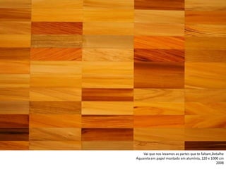 Vai que nos levamos as partes que te faltam,Detalhe
Aquarela em papel montado em alumínio, 120 x 1000 cm
2008
 