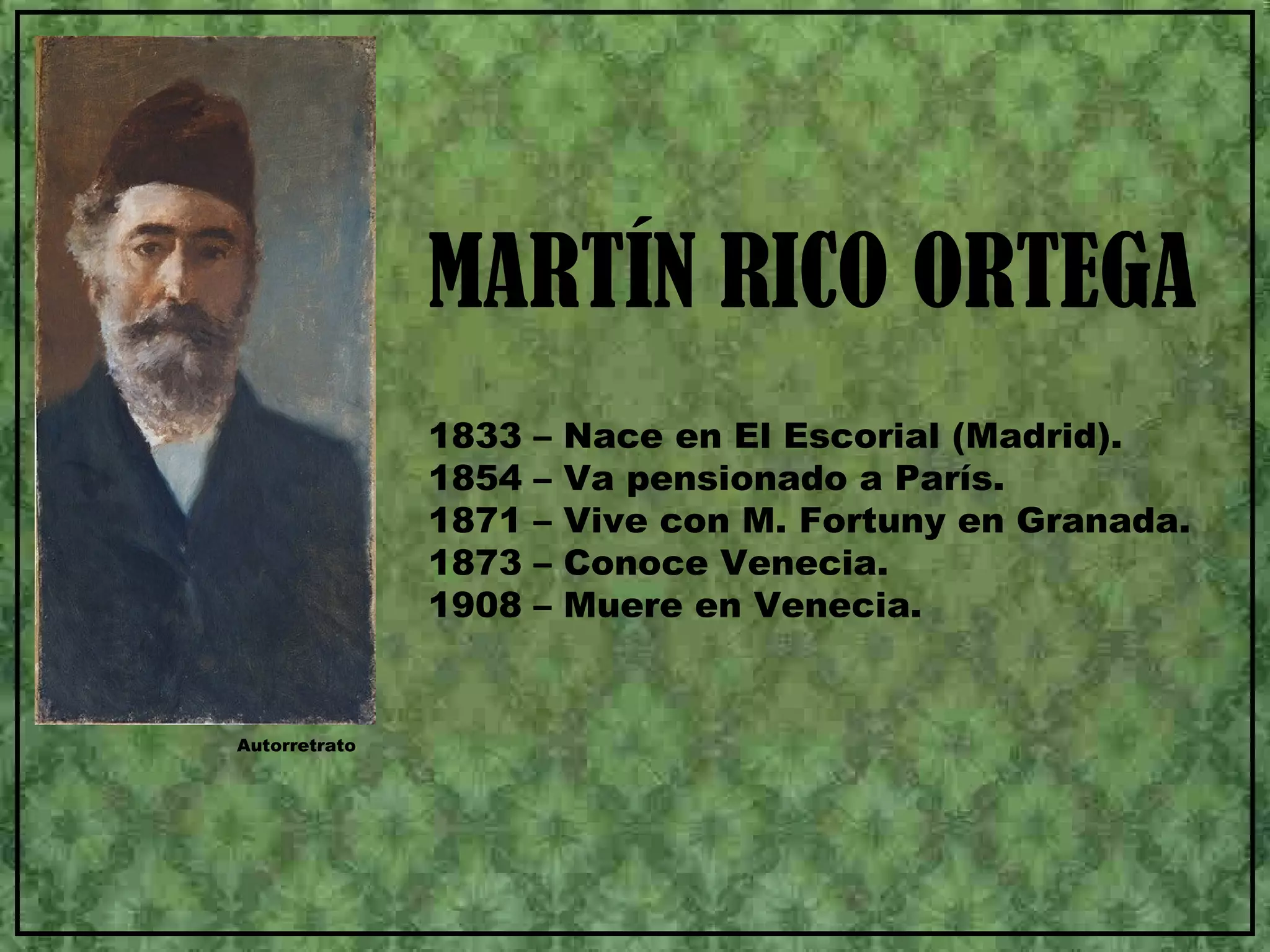 MARTÍN RICO ORTEGA
Autorretrato
1833 – Nace en El Escorial (Madrid).
1854 – Va pensionado a París.
1871 – Vive con M. Fortuny en Granada.
1873 – Conoce Venecia.
1908 – Muere en Venecia.