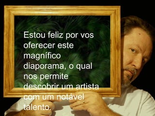 [email_address] Estou feliz por vos oferecer este magnífico diaporama, o qual nos permite descobrir um artista com um notável talento. 