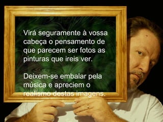 [email_address] Virá seguramente à vossa cabeça o pensamento de que parecem ser fotos as pinturas que ireis ver. Deixem-se embalar pela música e apreciem o realismo destas imagens. 