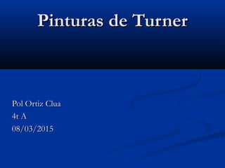 Pinturas de TurnerPinturas de Turner
Pol Ortiz CluaPol Ortiz Clua
4t A4t A
08/03/201508/03/2015
 
