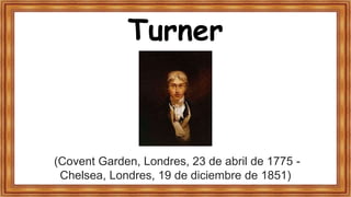 Turner
(Covent Garden, Londres, 23 de abril de 1775 -
Chelsea, Londres, 19 de diciembre de 1851)
 