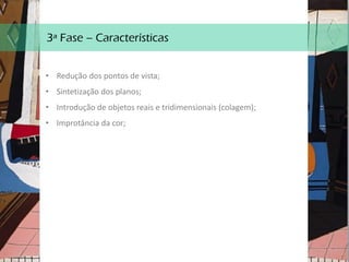 3ª Fase – Características
• Redução dos pontos de vista;
• Sintetização dos planos;
• Introdução de objetos reais e tridimensionais (colagem);
• Improtância da cor;
 