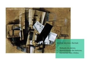 A mesa do musico, Georges Braque
Análise técnico -formal:
• Redução de planos;
• Aparecimento das texturas;
• Elementos mais nítidos.
 