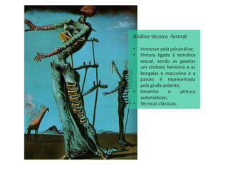 Análise técnico -formal:
• Interesse pela psicanálise;
• Pintura ligada à temática
sexual, sendo as gavetas
um simbolo feminino e as
bengalas o masculino e a
paixão é representada
pela girafa ardente.
• Desenho e pintura
automáticos;
• Técnicas clássicas.
 