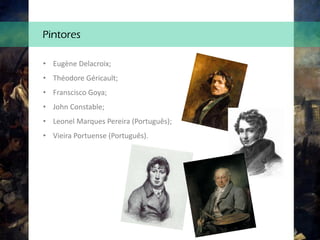 Pintores
• Eugène Delacroix;
• Théodore Géricault;
• Franscisco Goya;
• John Constable;
• Leonel Marques Pereira (Português);
• Vieira Portuense (Português).
 