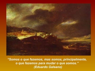 “Somos o que fazemos, mas somos, principalmente,
o que fazemos para mudar o que somos.”
(Eduardo Galeano)
 
