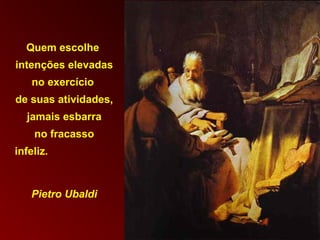 Quem escolhe
intenções elevadas
no exercício
de suas atividades,
jamais esbarra
no fracasso
infeliz.
Pietro Ubaldi
 