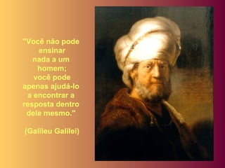 "Você não pode
ensinar
nada a um
homem;
você pode
apenas ajudá-lo
a encontrar a
resposta dentro
dele mesmo."
(Galileu Galilei)
 