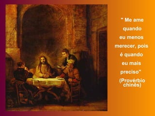 " Me ame
quando
eu menos
merecer, pois
é quando
eu mais
preciso"
(Provérbio
chinês)
 