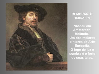 REMBRANDT
1606-1669
Nasceu em
Amsterdan,
Holanda.
Um dos maiores
pintores da Arte
Européia.
O jogo de luz e
sombra é o forte
de suas telas.
 
