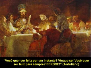 “Você quer ser feliz por um instante? Vingue-se! Você quer
ser feliz para sempre? PERDOE!” (Tertuliano)
 