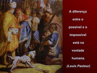 A diferença
entre o
possível e o
impossível
está na
vontade
humana.
(Louis Pasteur)
 