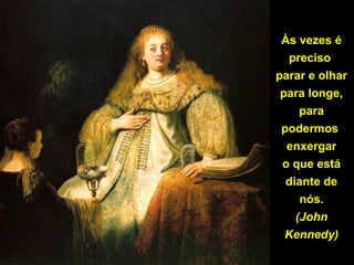Às vezes é
preciso
parar e olhar
para longe,
para
podermos
enxergar
o que está
diante de
nós.
(John
Kennedy)
 