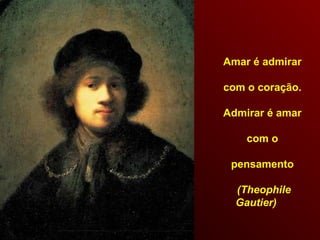 Amar é admirar
com o coração.
Admirar é amar
com o
pensamento
(Theophile
Gautier)
 
