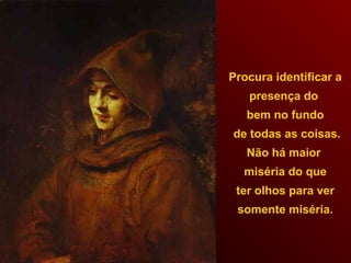 Procura identificar a
presença do
bem no fundo
de todas as coisas.
Não há maior
miséria do que
ter olhos para ver
somente miséria.
 