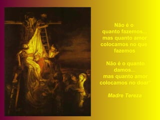 Não é o
quanto fazemos...
mas quanto amor
colocamos no que
fazemos
Não é o quanto
damos...
mas quanto amor
colocamos no doar”
Madre Tereza
 