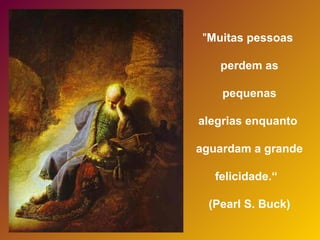 "Muitas pessoas
perdem as
pequenas
alegrias enquanto
aguardam a grande
felicidade.“
(Pearl S. Buck)
 