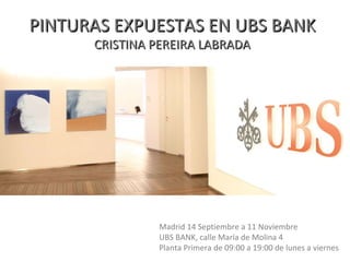 PINTURAS EXPUESTAS EN UBS BANK CRISTINA PEREIRA LABRADA Madrid 14 Septiembre a 11 Noviembre UBS BANK, calle María de Molina 4 Planta Primera de 09:00 a 19:00 de lunes a viernes 