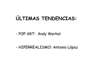 ÚLTIMAS TENDENCIAS: - POP ART:  Andy Warhol  - HIPERREALISMO: Antonio López 