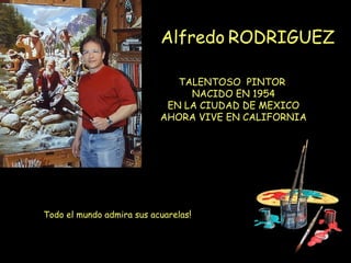 Alfredo RODRIGUEZ

                              TALENTOSO PINTOR
                                NACIDO EN 1954
                            EN LA CIUDAD DE MEXICO
                           AHORA VIVE EN CALIFORNIA




Todo el mundo admira sus acuarelas!
 