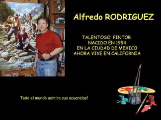 Alfredo RODRIGUEZ

                              TALENTOSO PINTOR
                                NACIDO EN 1954
                            EN LA CIUDAD DE MEXICO
                           AHORA VIVE EN CALIFORNIA




Todo el mundo admira sus acuarelas!
 