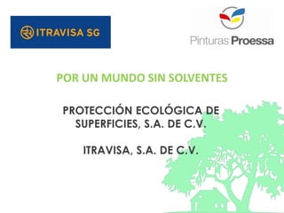 PROTECCIÓN ECOLÓGICA DE
SUPERFICIES, S.A. DE C.V.
ITRAVISA, S.A. DE C.V.
POR UN MUNDO SIN SOLVENTES
 