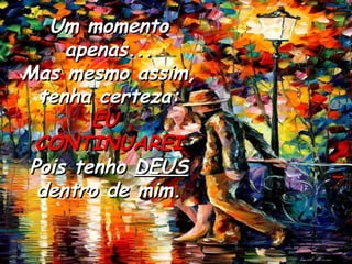Um momento apenas... Mas mesmo assim, tenha certeza: EU  CONTINUAREI Pois tenho  DEUS  dentro de mim. 