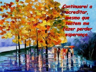 Continuarei a acreditar, mesmo que tentem me fazer perder esperança. 