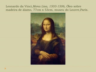 Leonardo da Vinci,Mona Lisa, 1503-1506, Óleo sobre
madeira de álamo, 77cm x 53cm, museu do Louvre,Paris.
 