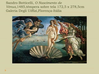 Sandro Botticelli, O Nascimento de
Vênus,1485,têmpera sobre tela 172,5 x 278,5cm
Galeria Degli Uiffizi,Florença-Itália
 