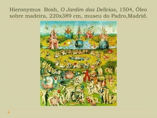 Hieronymus Bosh, O Jardim das Delícias, 1504, Óleo
sobre madeira, 220x389 cm, museu do Padro,Madrid.
 