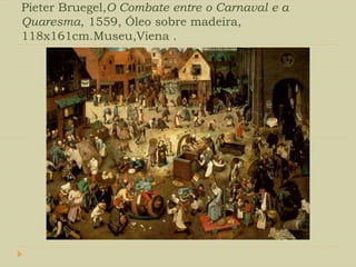 Pieter Bruegel,O Combate entre o Carnaval e a
Quaresma, 1559, Óleo sobre madeira,
118x161cm.Museu,Viena .
 