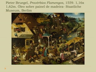 Pieter Bruegel, Provérbios Flamengos, 1559. 1,16x
1,62m. Óleo sobre painel de madeira- Staatliche
Museum, Berlim
 