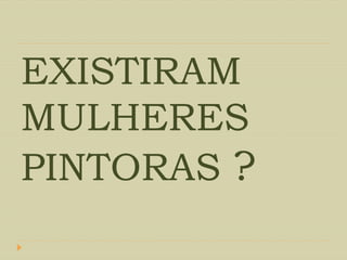 EXISTIRAM
MULHERES
PINTORAS ?
 