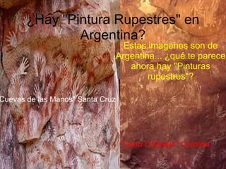 ¿Hay &quot;Pintura Rupestres&quot; en Argentina? Estas imagenes son de Argentina... ¿qué te parece ahora hay &quot;Pinturas rupestres&quot;? &quot;Cuevas de las Manos&quot; Santa Cruz   &quot;Cerro Colorado&quot; Córdoba 