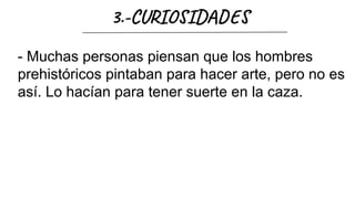 3.-CU ID
- Muchas personas piensan que los hombres
prehistóricos pintaban para hacer arte, pero no es
así. Lo hacían para tener suerte en la caza.
 