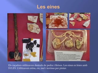 Les eines
Els caçadors utilitzaven destrals de pedra i fletxes. Les eines es feien amb
SYLEX. Utilitzaven orina, ou, mel i terrissa per pintar.
 