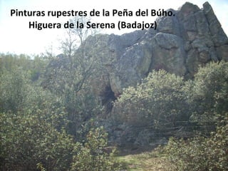 Pinturas rupestres de la Peña del Búho.
    Higuera de la Serena (Badajoz)
 