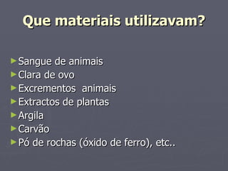 Que materiais utilizavam? Sangue de animais Clara de ovo Excrementos  animais Extractos de plantas Argila Carvão Pó de rochas (óxido de ferro), etc.. 