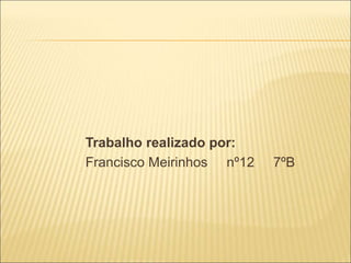 Trabalho realizado por:
Francisco Meirinhos nº12 7ºB
 