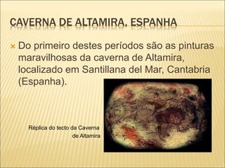 CAVERNA DE ALTAMIRA, ESPANHA
 Do primeiro destes períodos são as pinturas
maravilhosas da caverna de Altamira,
localizado em Santillana del Mar, Cantabria
(Espanha).
Réplica do tecto da Caverna
de Altamira
 