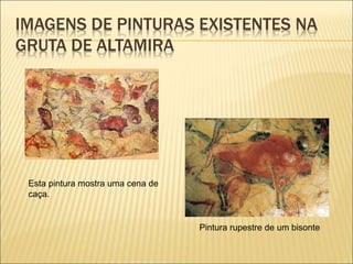 IMAGENS DE PINTURAS EXISTENTES NA
GRUTA DE ALTAMIRA
Esta pintura mostra uma cena de
caça.
Pintura rupestre de um bisonte
 