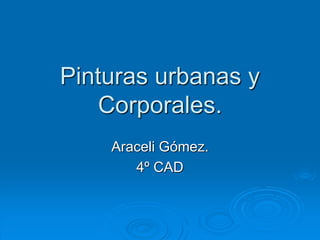 Pinturas urbanas y
Corporales.
Araceli Gómez.
4º CAD
 