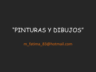 “PINTURAS Y DIBUJOS” m_fatima_83@hotmail.com 
