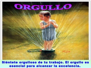 ORGULLO  Siéntete orgulloso de tu trabajo. El orgullo es esencial para alcanzar la excelencia.   