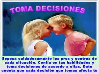 TOMA DECISIONES  Sopesa cuidadosamente los pros y contras de cada situación. Confía en tus habilidades y toma decisiones de acuerdo a ellas. Date cuenta que cada decisión que tomas afecta tu credibilidad .   